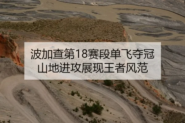 波加查第18赛段单飞夺冠 山地进攻展现王者风范
