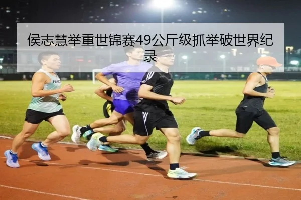 侯志慧举重世锦赛49公斤级抓举破世界纪录