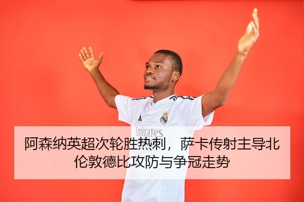 阿森纳英超次轮胜热刺，萨卡传射主导北伦敦德比攻防与争冠走势